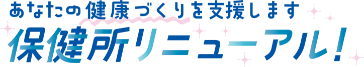 あなたの健康づくりを支援します保健所リニューアル！