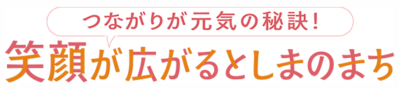 つながりが元気の秘訣！笑顔が広がるとしまのまち